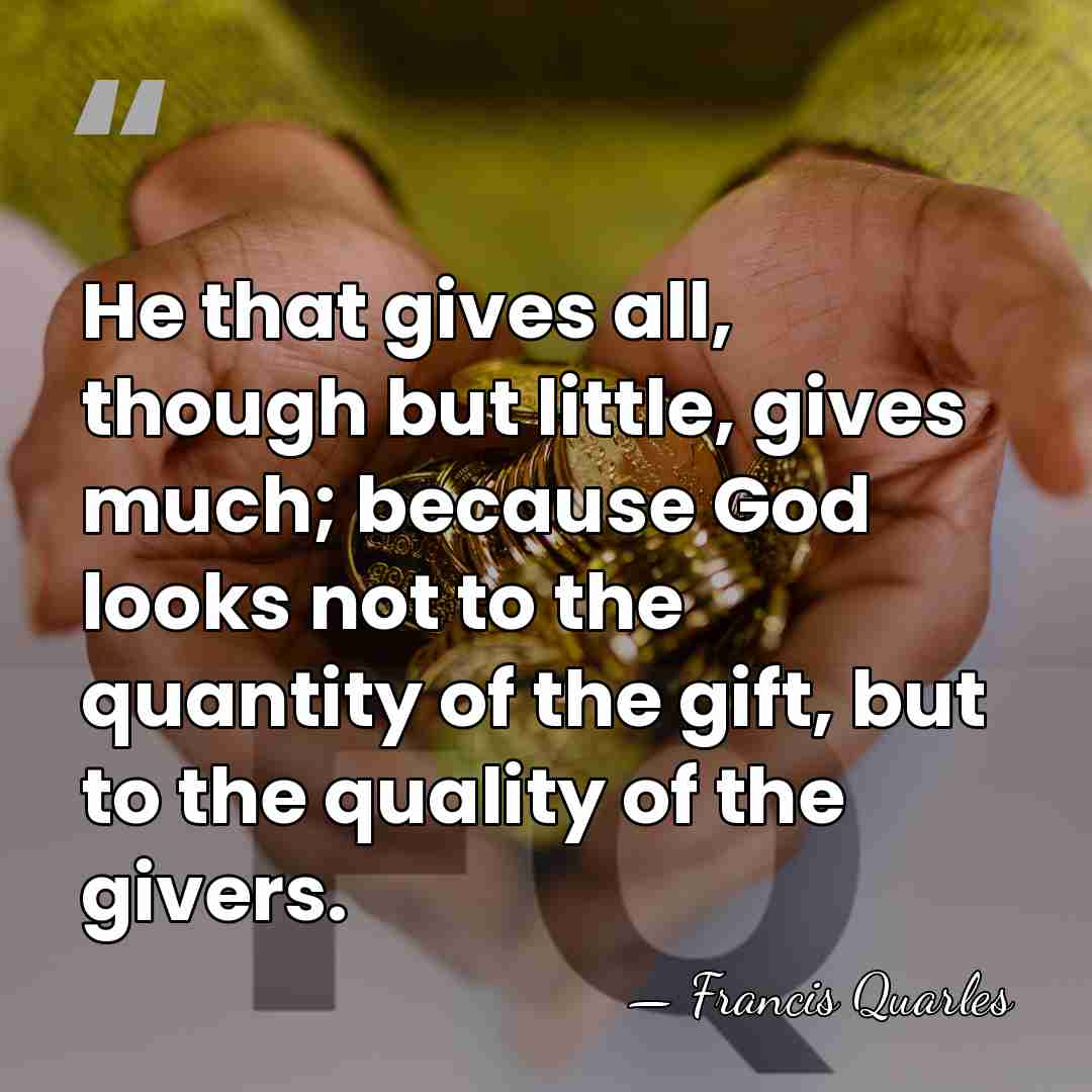 He that gives all, though but little, gives much; because God looks&hellip; - Francis Quarles