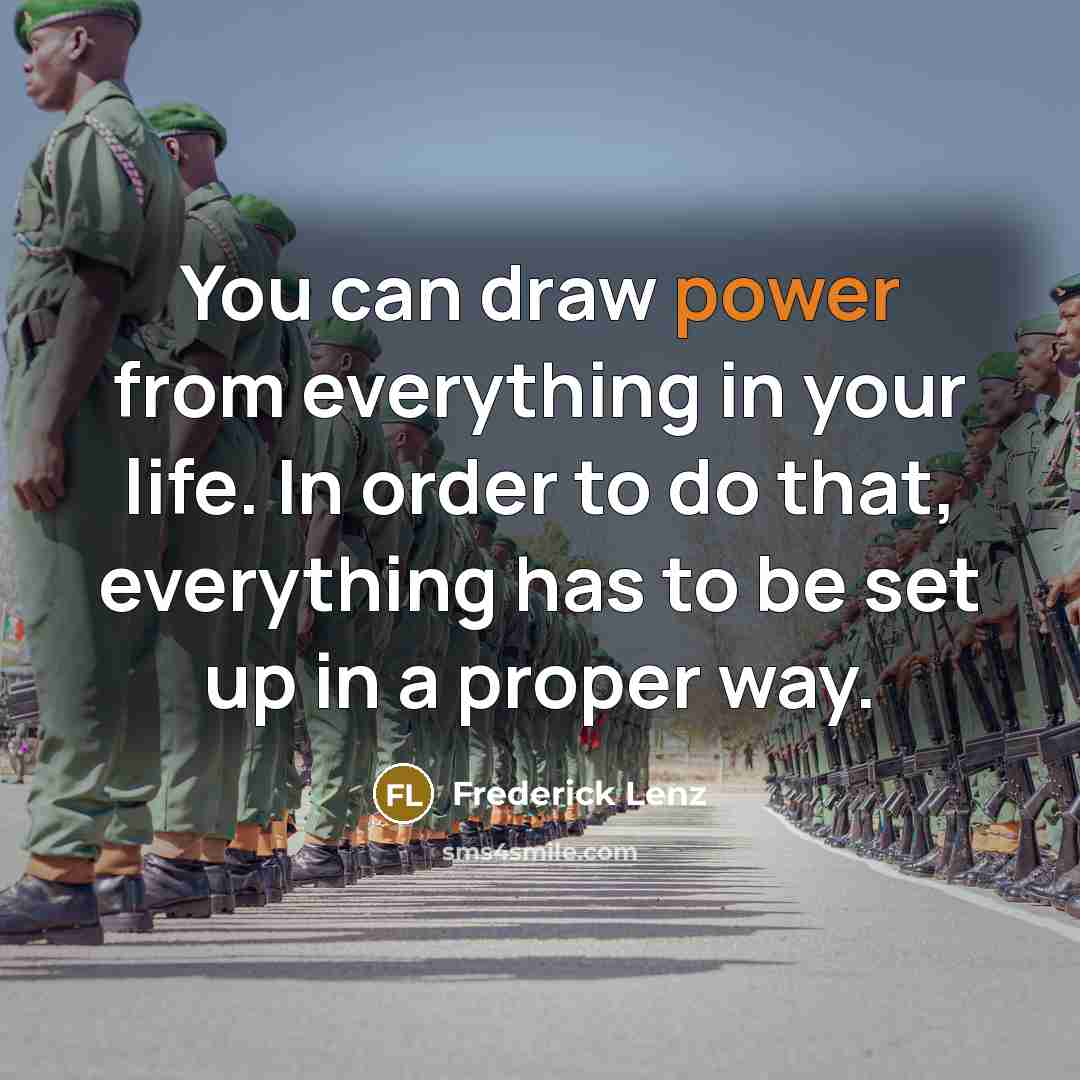 “You can draw power from everything in your life. In order to do that, everything has to be set up in a proper way.” quote by Frederick Lenz