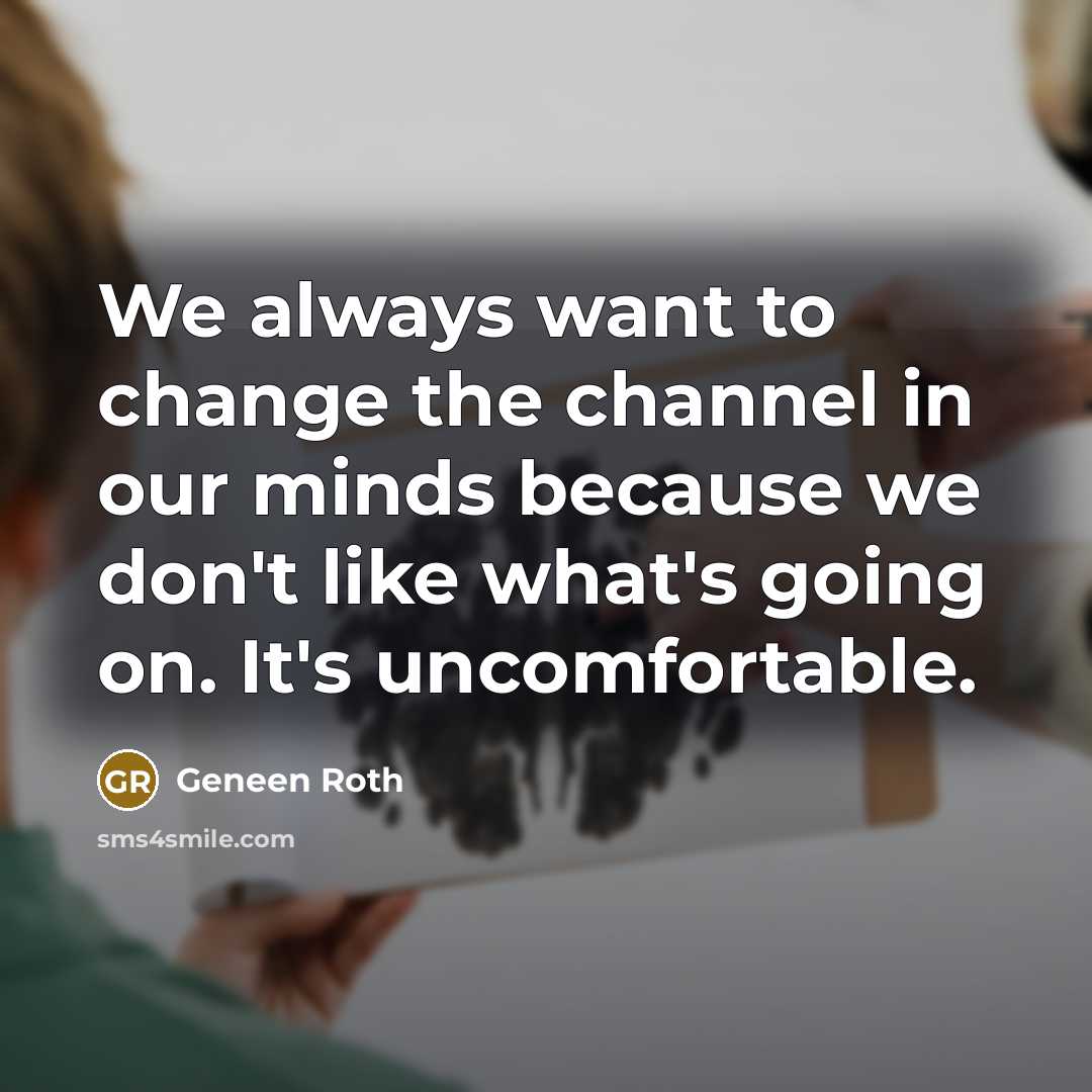 “We always want to change the channel in our minds…” quote by Geneen Roth