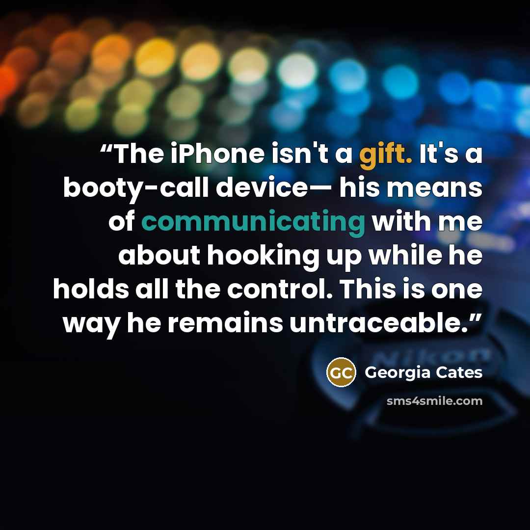 “The iPhone isn't a gift. It's a booty-call device— his means of communicating with me about hooking up while he holds all the control. This is one way he remains untraceable.” quote by Georgia Cates