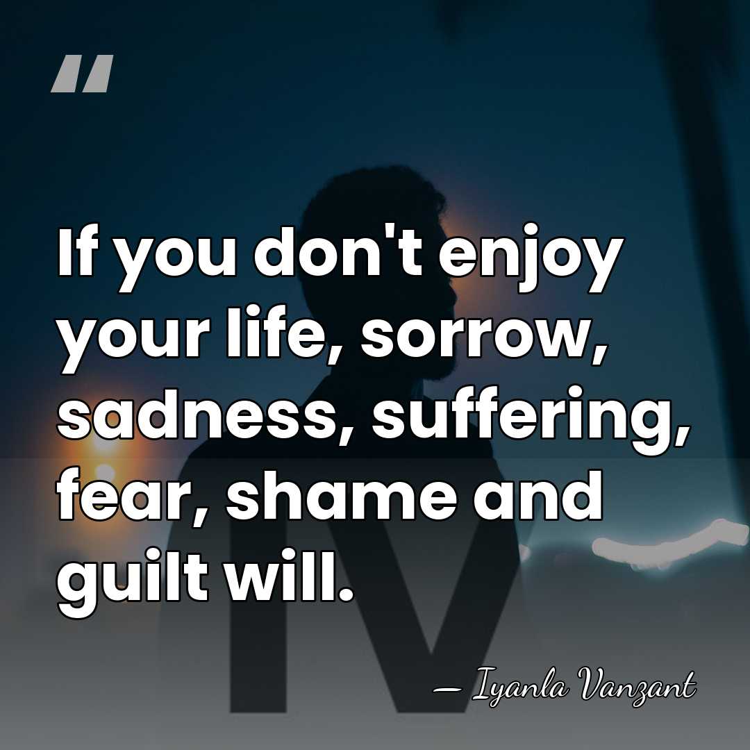If you don't enjoy your life, sorrow, sadness, suffering, fear, shame and&hellip; - Iyanla Vanzant