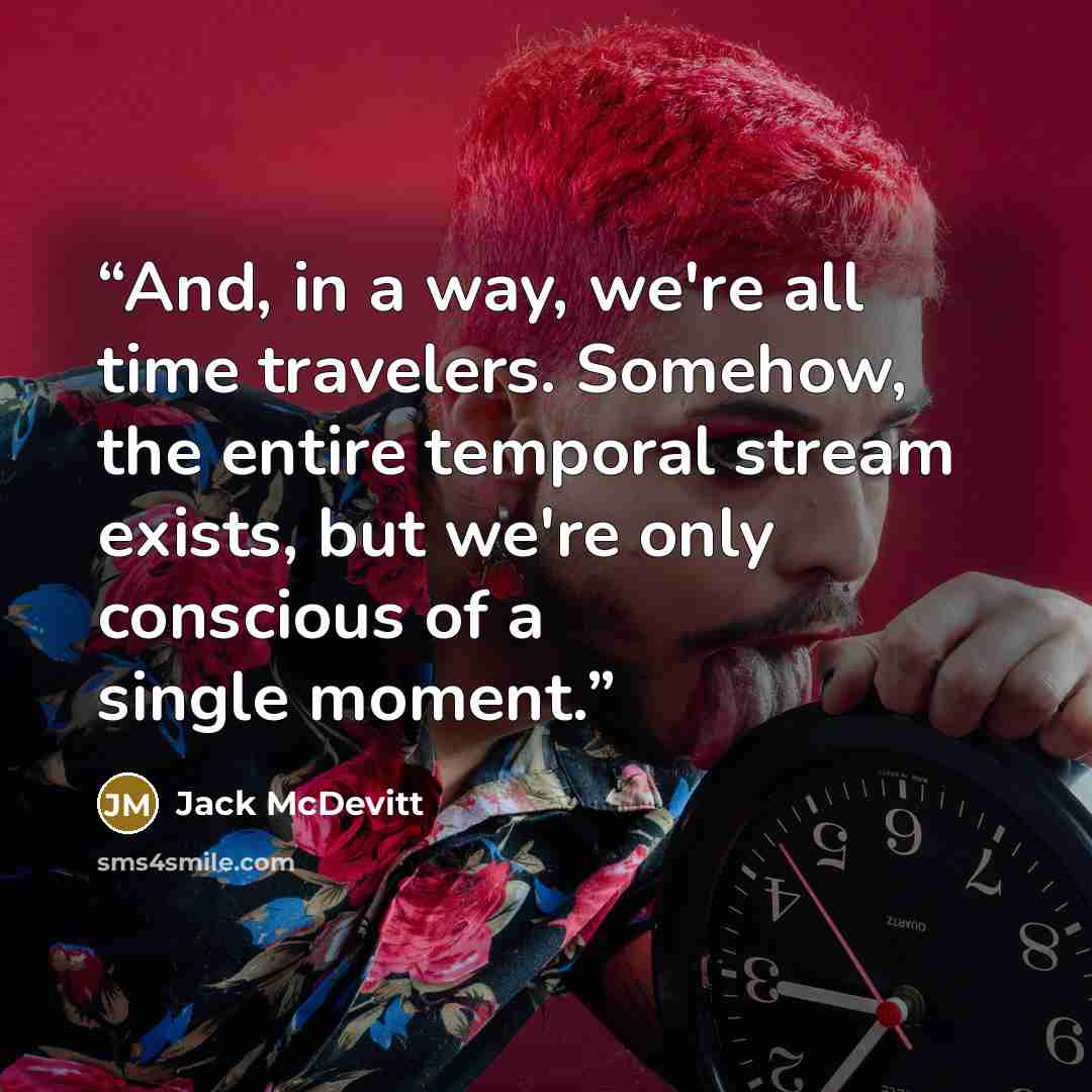 “And, in a way, we're all time travelers. Somehow, the entire temporal stream exists, but we're only conscious of a single moment.” quote by Jack McDevitt