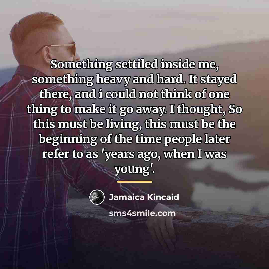“Something settiled inside me, something heavy and hard. It stayed…” quote by Jamaica Kincaid