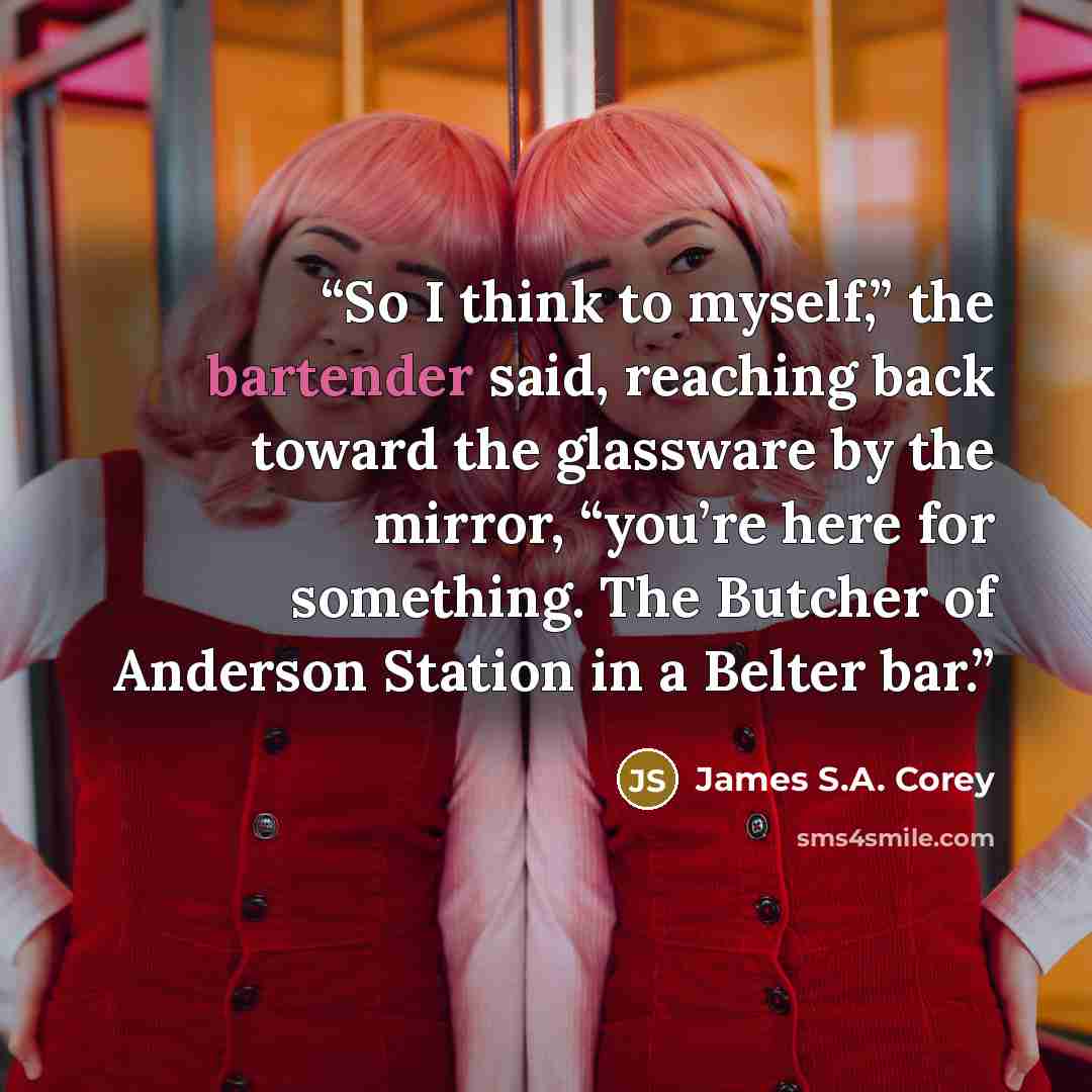 “So I think to myself,” the bartender said, reaching back toward the glassware by the mirror, “you’re here for something. The Butcher of Anderson Station in a Belter bar.” quote by James S.A. Corey