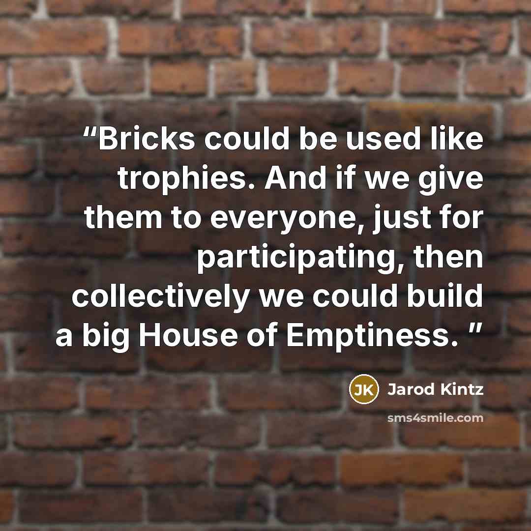 “Bricks could be used like trophies. And if we give them to everyone, just for participating, then collectively we could build a big House of Emptiness.” quote by Jarod Kintz