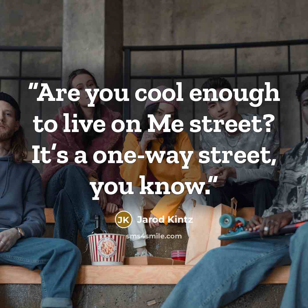 “Are you cool enough to live on Me street? It’s a one-way street, you know.” quote by Jarod Kintz