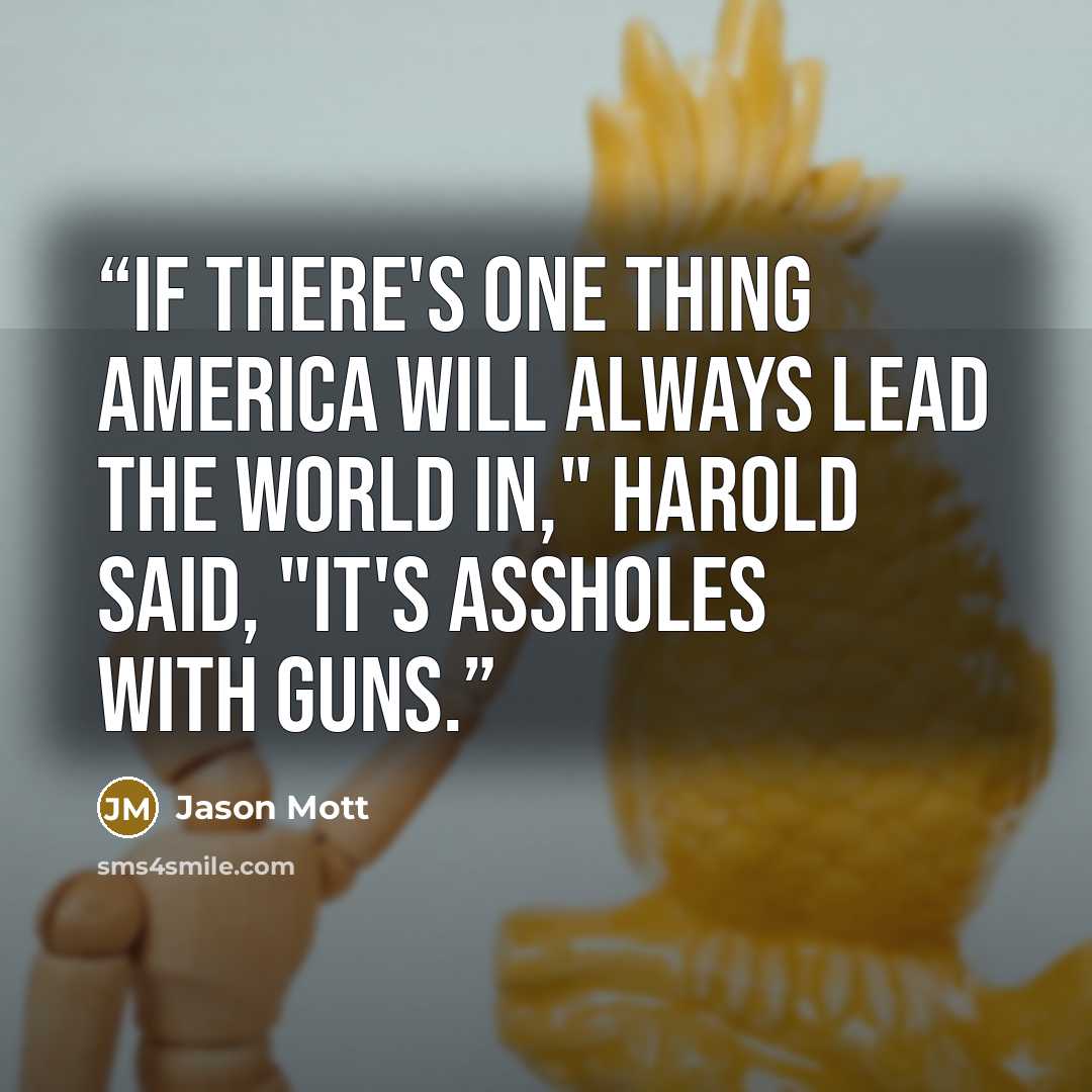 “If there's one thing America will always lead the world in," Harold said, "it's assholes with guns.” quote by Jason Mott