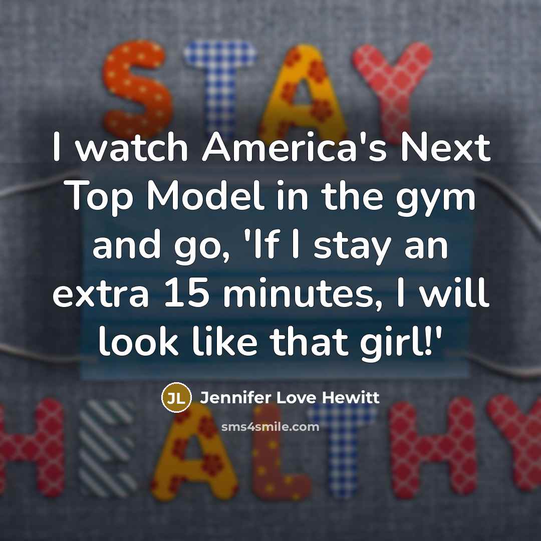 “I watch America's Next Top Model in the gym and go, 'If I stay an extra 15 minutes, I will look like that girl!'” quote by Jennifer Love Hewitt