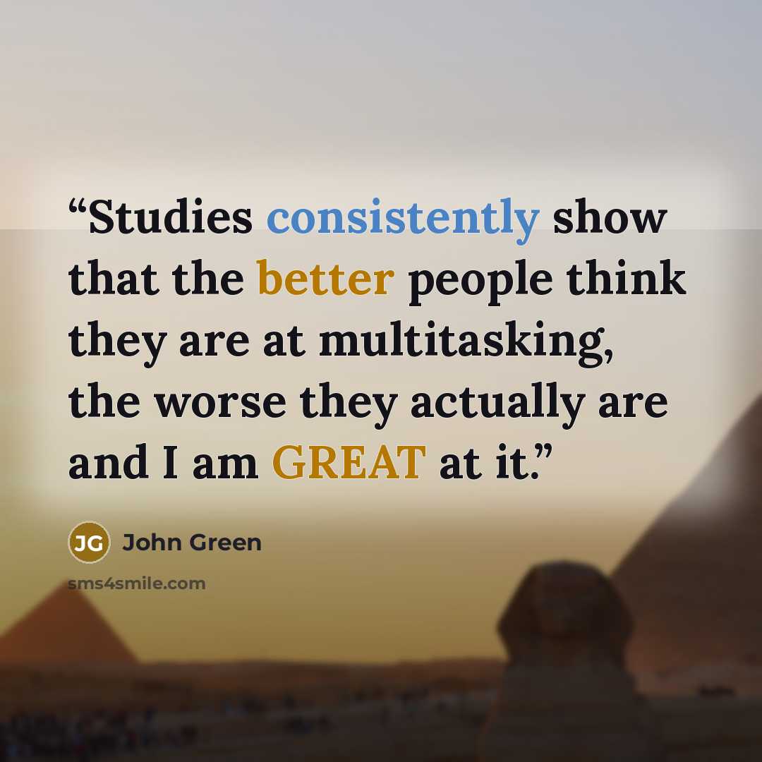 “Studies consistently show that the better people think they are at multitasking, the worse they actually are and I am GREAT at it.” quote by John Green