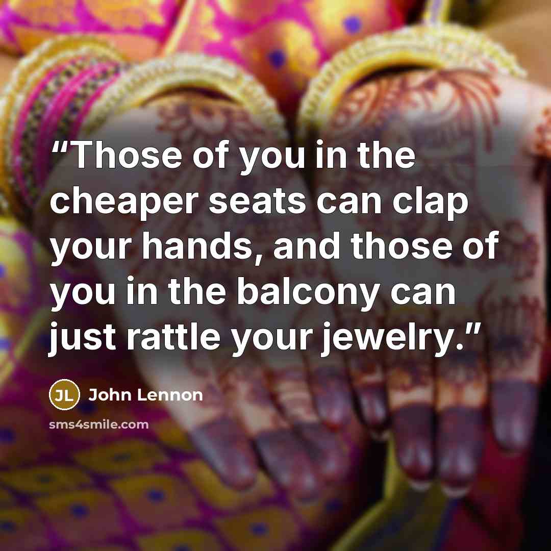 “Those of you in the cheaper seats can clap your hands, and those of you in the balcony can just rattle your jewelry.” quote by John Lennon