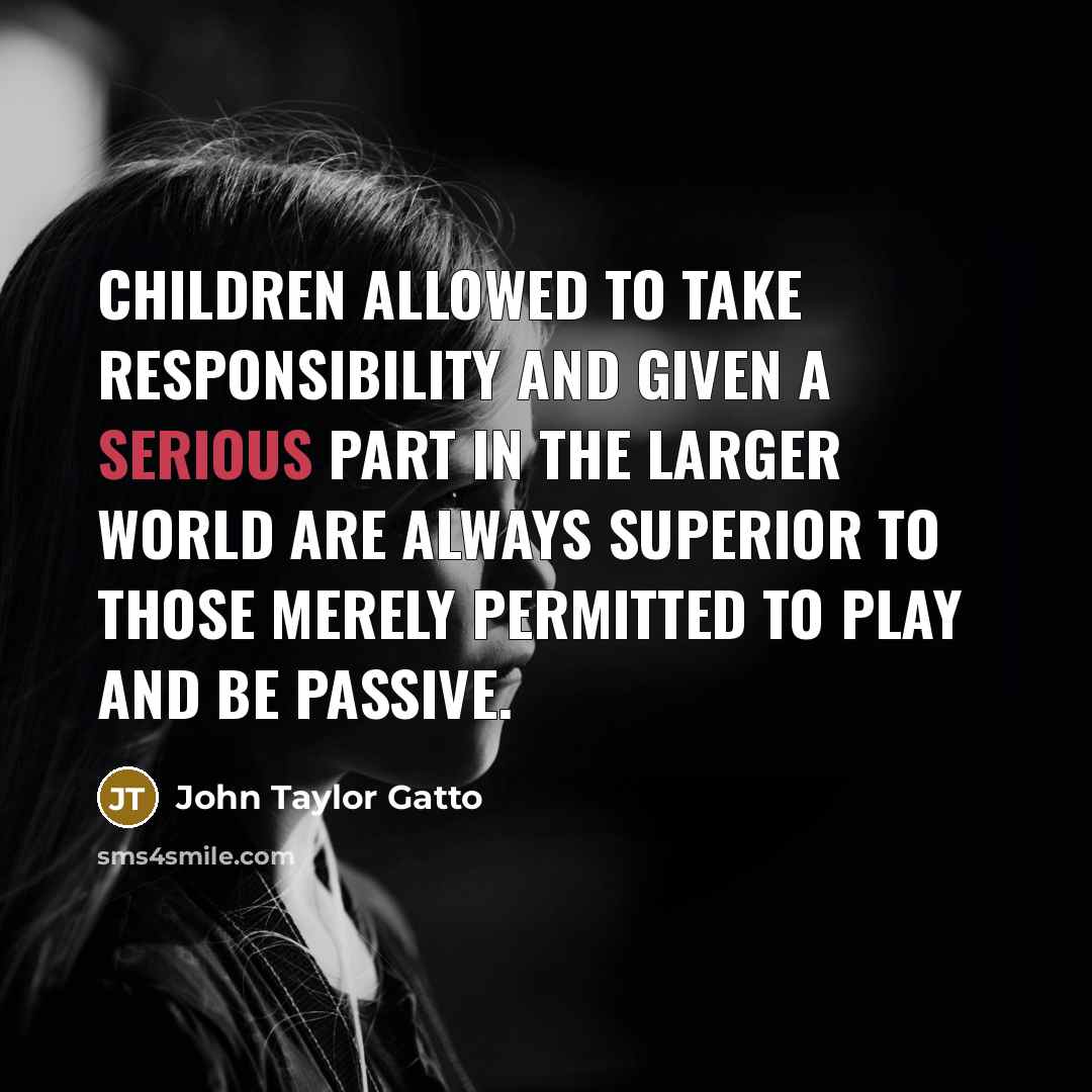“Children allowed to take responsibility and given a serious part…” quote by John Taylor Gatto