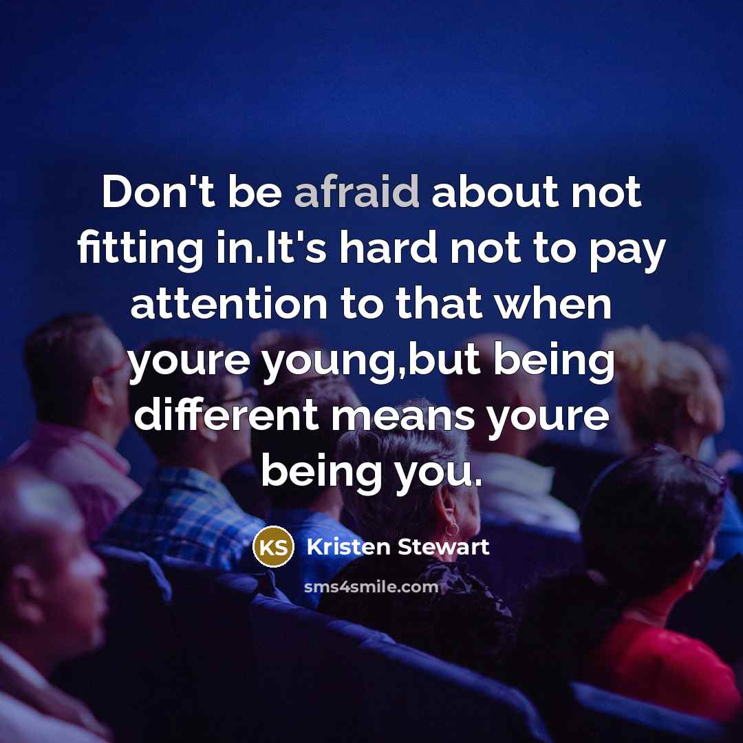“Don't be afraid about not fitting in.It's hard not to pay attention to that when youre young,but being different means youre being you.” quote by Kristen Stewart