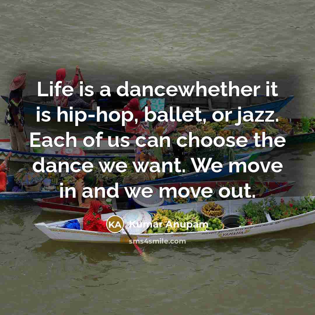“Life is a dancewhether it is hip-hop, ballet, or jazz. Each of us can choose the dance we want. We move in and we move out.” quote by Kumar Anupam