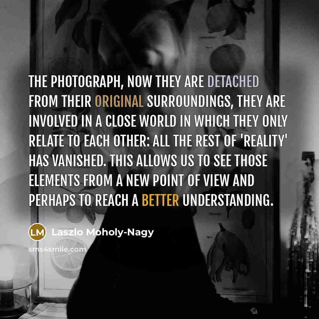 “The photograph, now they are detached from their original surroundings,…” quote by Laszlo Moholy-Nagy