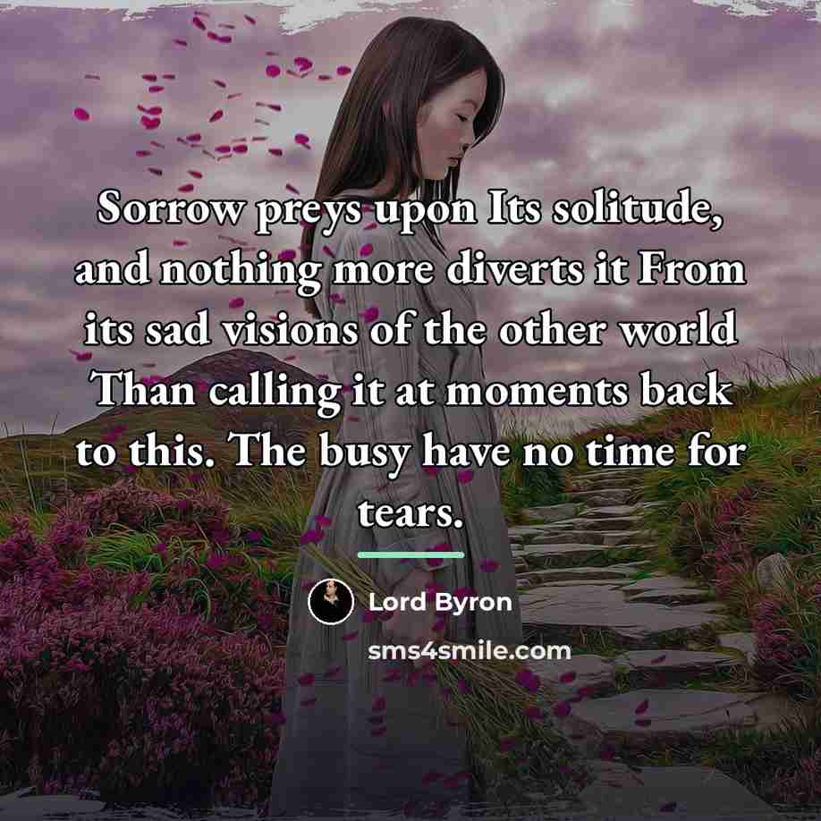 “Sorrow preys upon Its solitude, and nothing more diverts it…” quote by Lord Byron