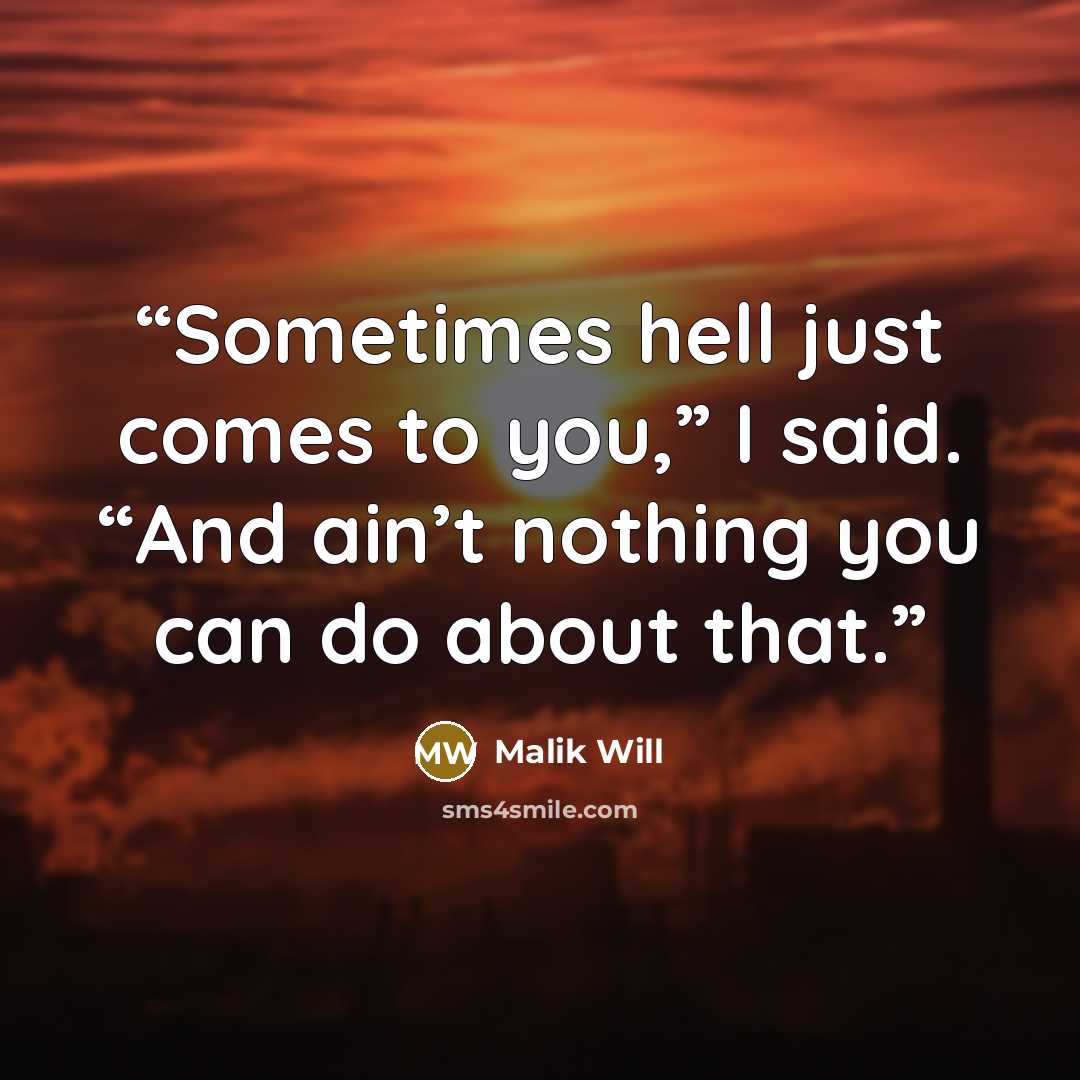 “Sometimes hell just comes to you,” I said. “And ain’t nothing you can do about that.” quote by Malik Will