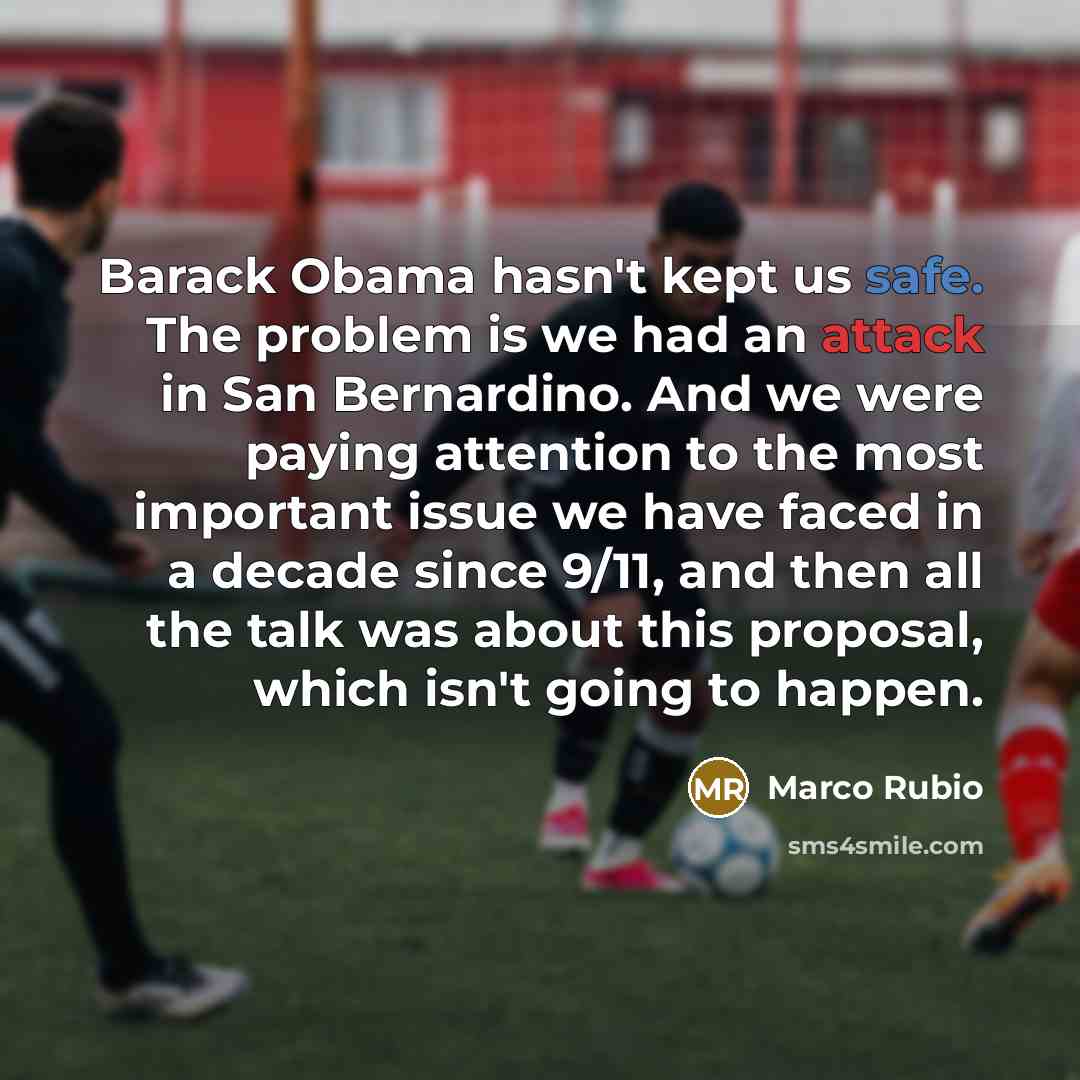 “Barack Obama hasn't kept us safe. The problem is we had an attack in San Bernardino. And we were paying attention to the most important issue we have faced in a decade since 9/11, and then all the talk was about this proposal, which isn't going to happen.” quote by Marco Rubio