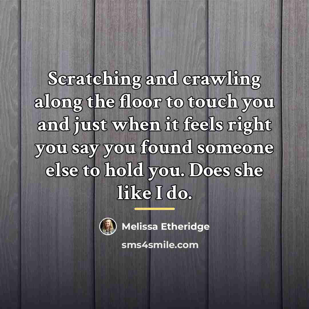 “Scratching and crawling along the floor to touch you and…” quote by Melissa Etheridge