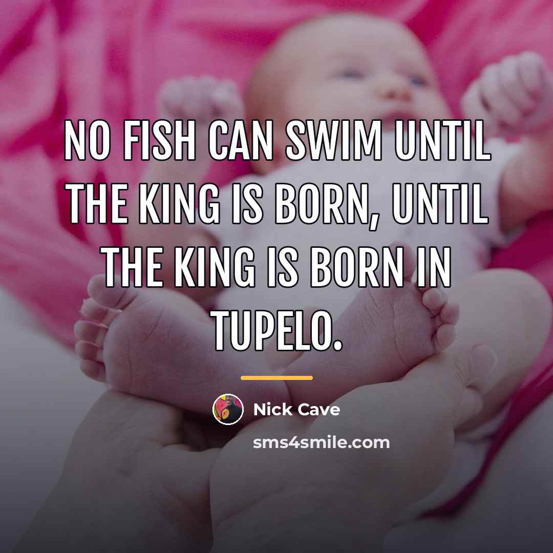 “No fish can swim until the King is born, until…” quote by Nick Cave