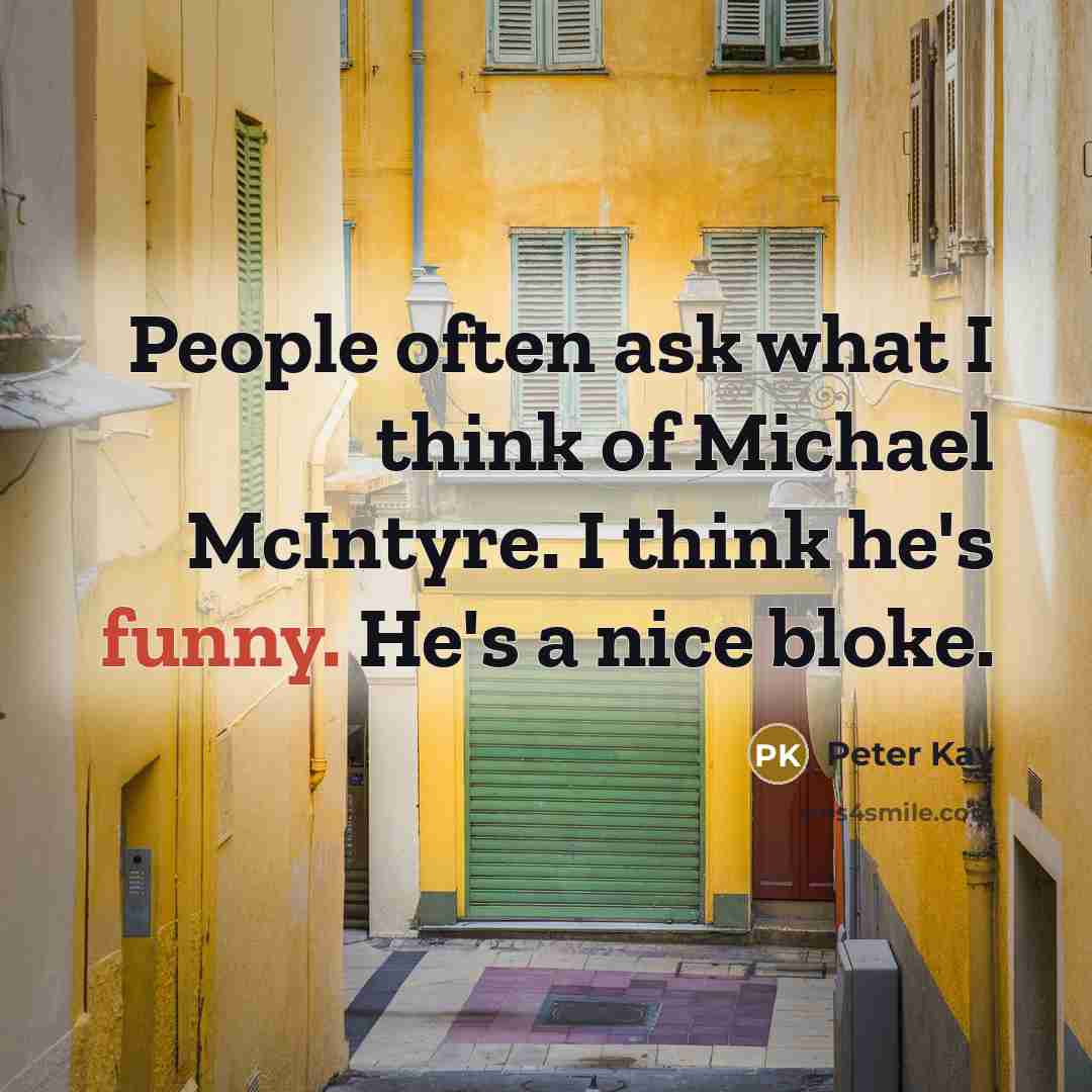 “People often ask what I think of Michael McIntyre. I think he's funny. He's a nice bloke.” quote by Peter Kay