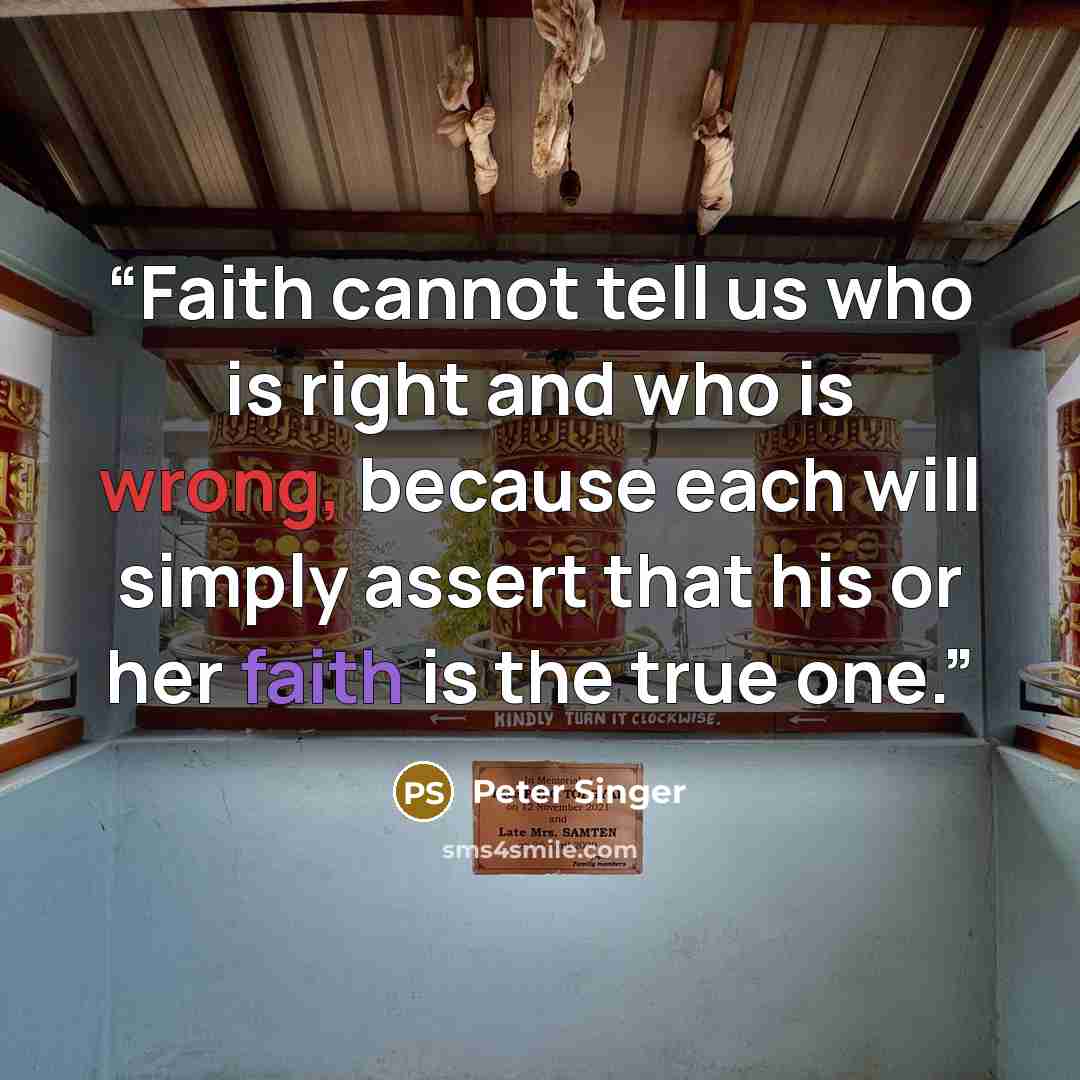 “Faith cannot tell us who is right and who is wrong, because each will simply assert that his or her faith is the true one.” quote by Peter Singer