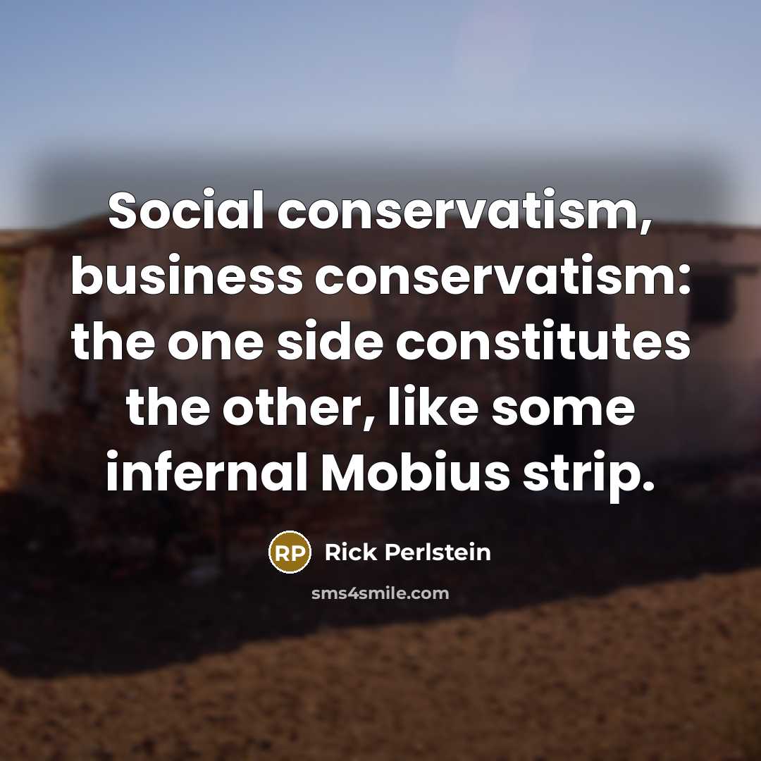 “Social conservatism, business conservatism: the one side constitutes the other,…” quote by Rick Perlstein