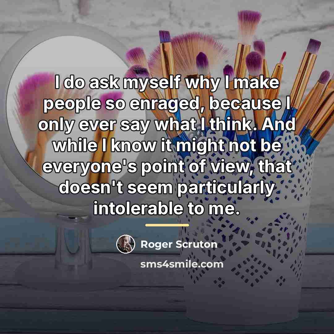 “I do ask myself why I make people so enraged,…” quote by Roger Scruton