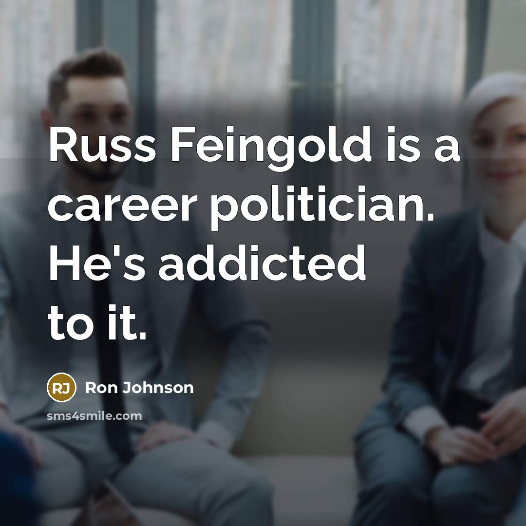 “Russ Feingold is a career politician. He's addicted to it.…” quote by Ron Johnson