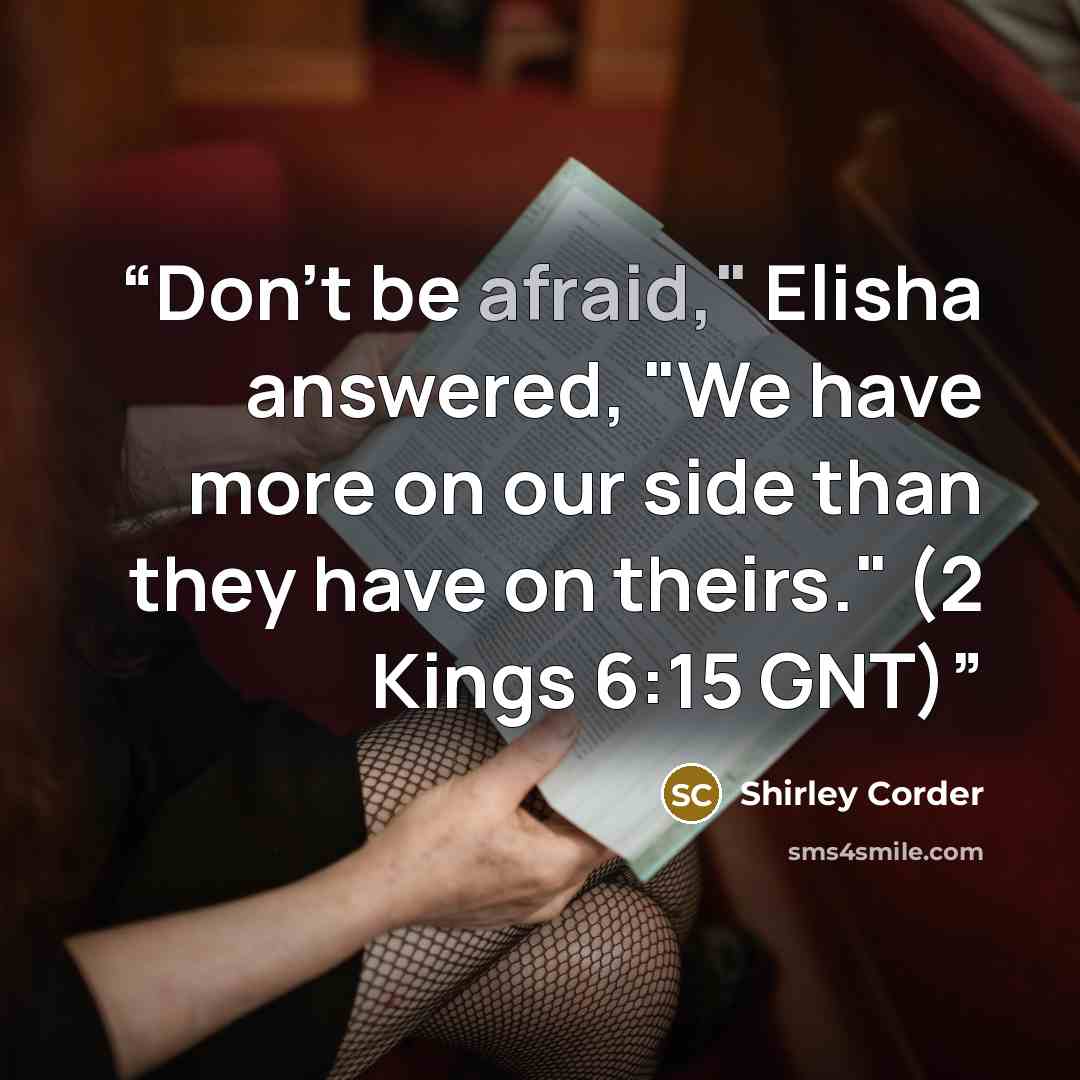 “Don't be afraid," Elisha answered, "We have more on our side than they have on theirs." (2 Kings 6:15 GNT)” quote by Shirley Corder