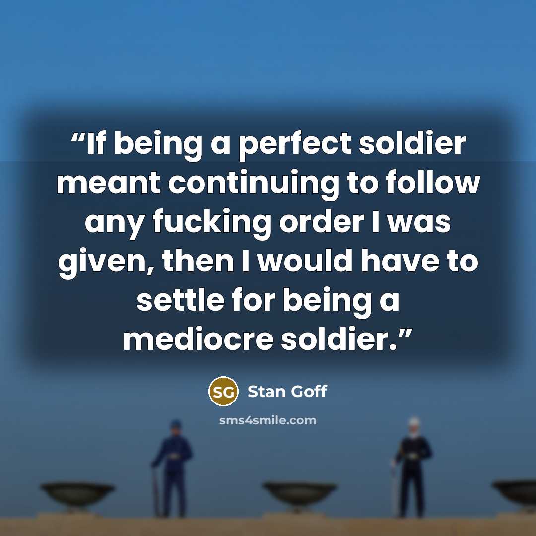 “If being a perfect soldier meant continuing to follow any fucking order I was given, then I would have to settle for being a mediocre soldier.” quote by Stan Goff