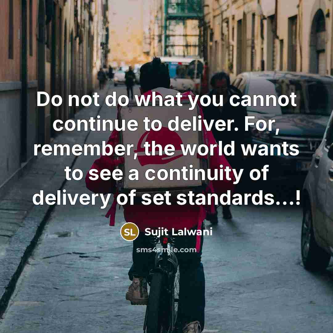 “Do not do what you cannot continue to deliver. For, remember, the world wants to see a continuity of delivery of set standards...!” quote by Sujit Lalwani