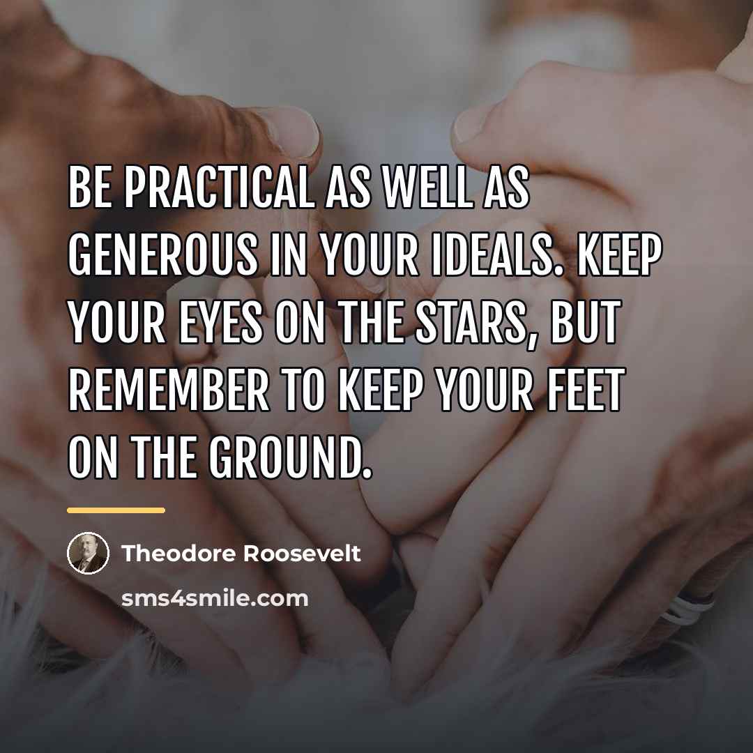 “Be practical as well as generous in your ideals. Keep…” quote by Theodore Roosevelt