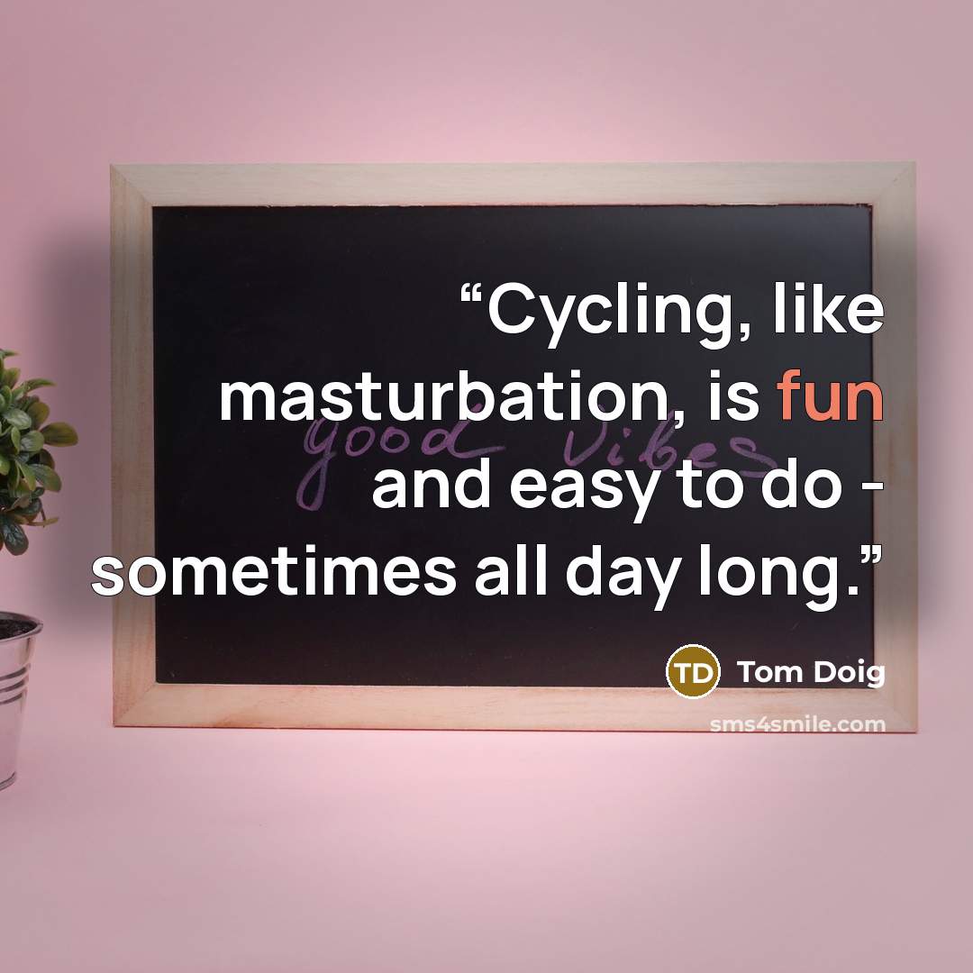 “Cycling, like masturbation, is fun and easy to do - sometimes all day long.” quote by Tom Doig
