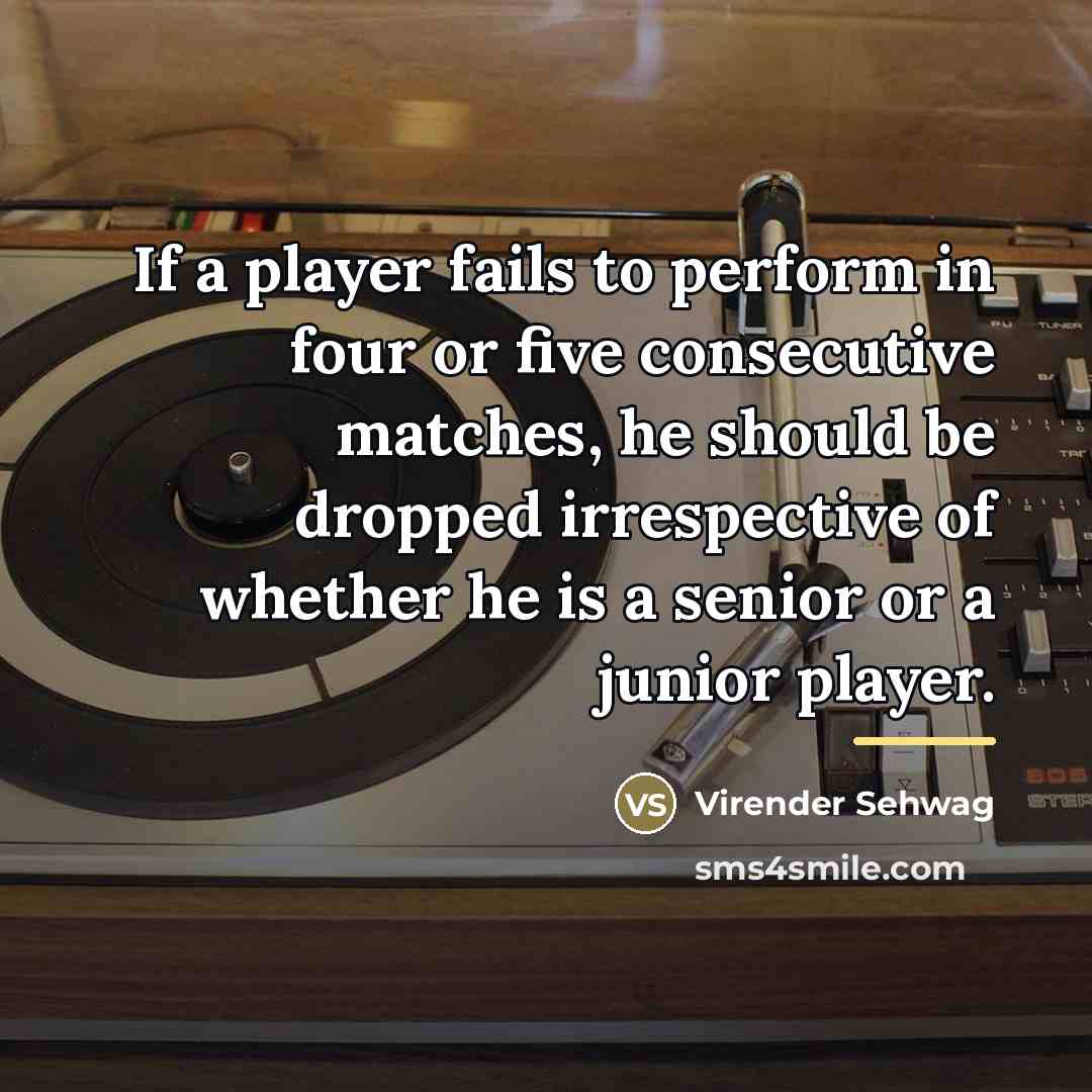 “If a player fails to perform in four or five…” quote by Virender Sehwag