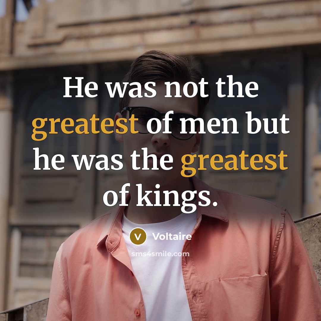 “He was not the greatest of men but he was the greatest of kings.” quote by Voltaire