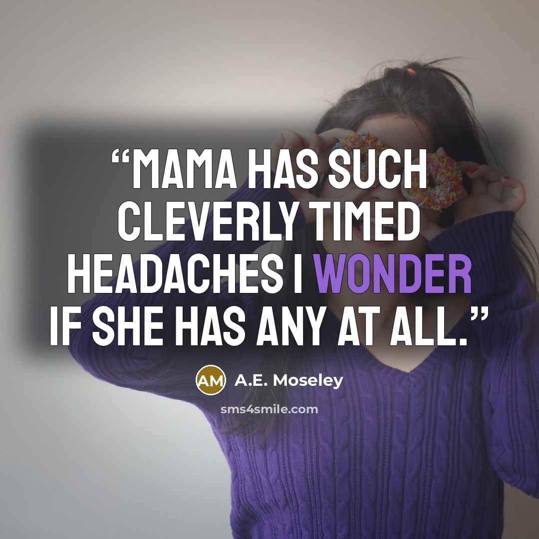 “Mama has such cleverly timed headaches I wonder if she has any at all.” quote by A.E. Moseley