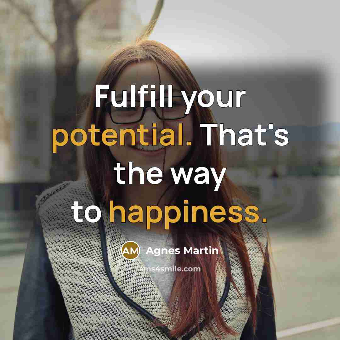 “Fulfill your potential. That's the way to happiness.” quote by Agnes Martin