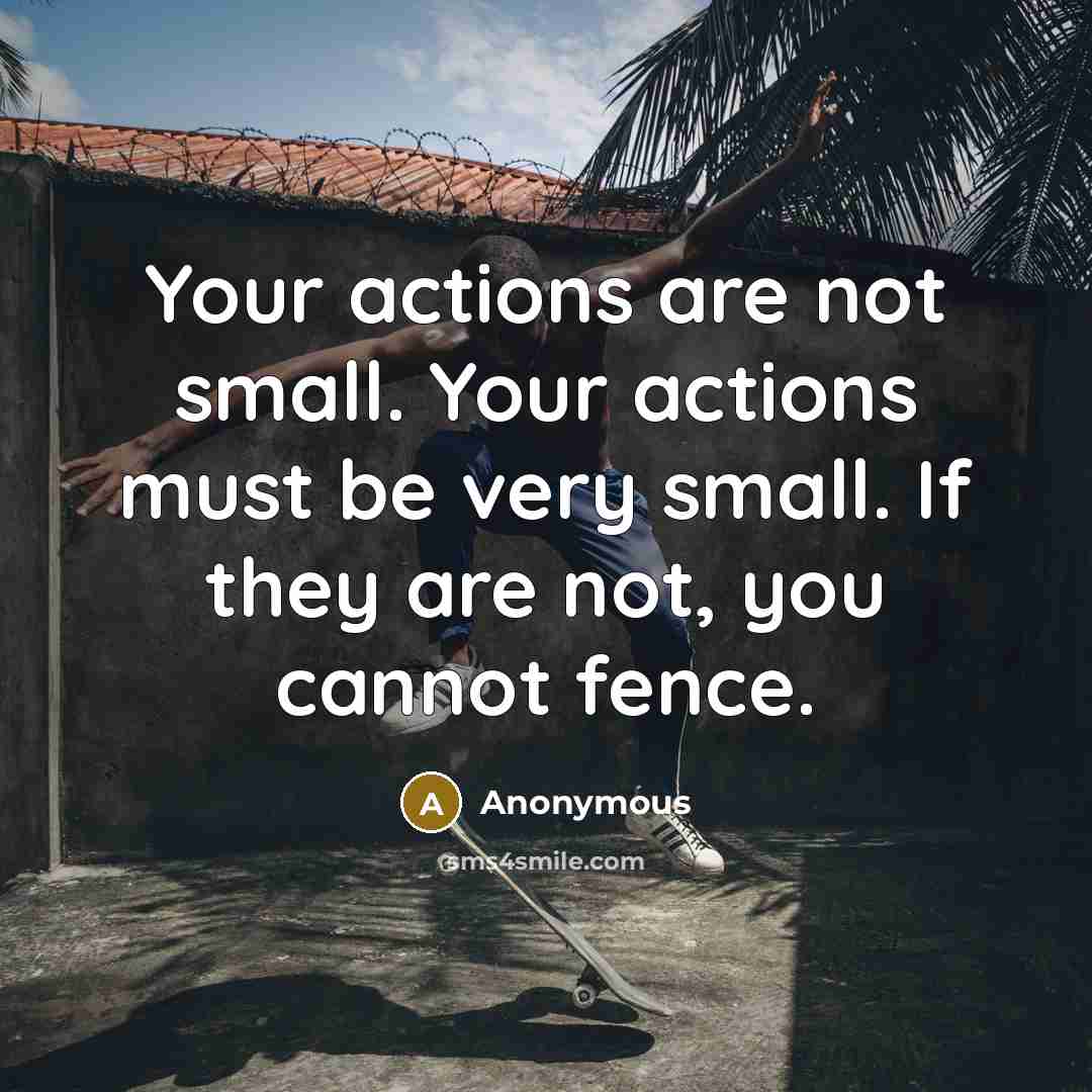 “Your actions are not small. Your actions must be very small. If they are not, you cannot fence.” quote by Anonymous
