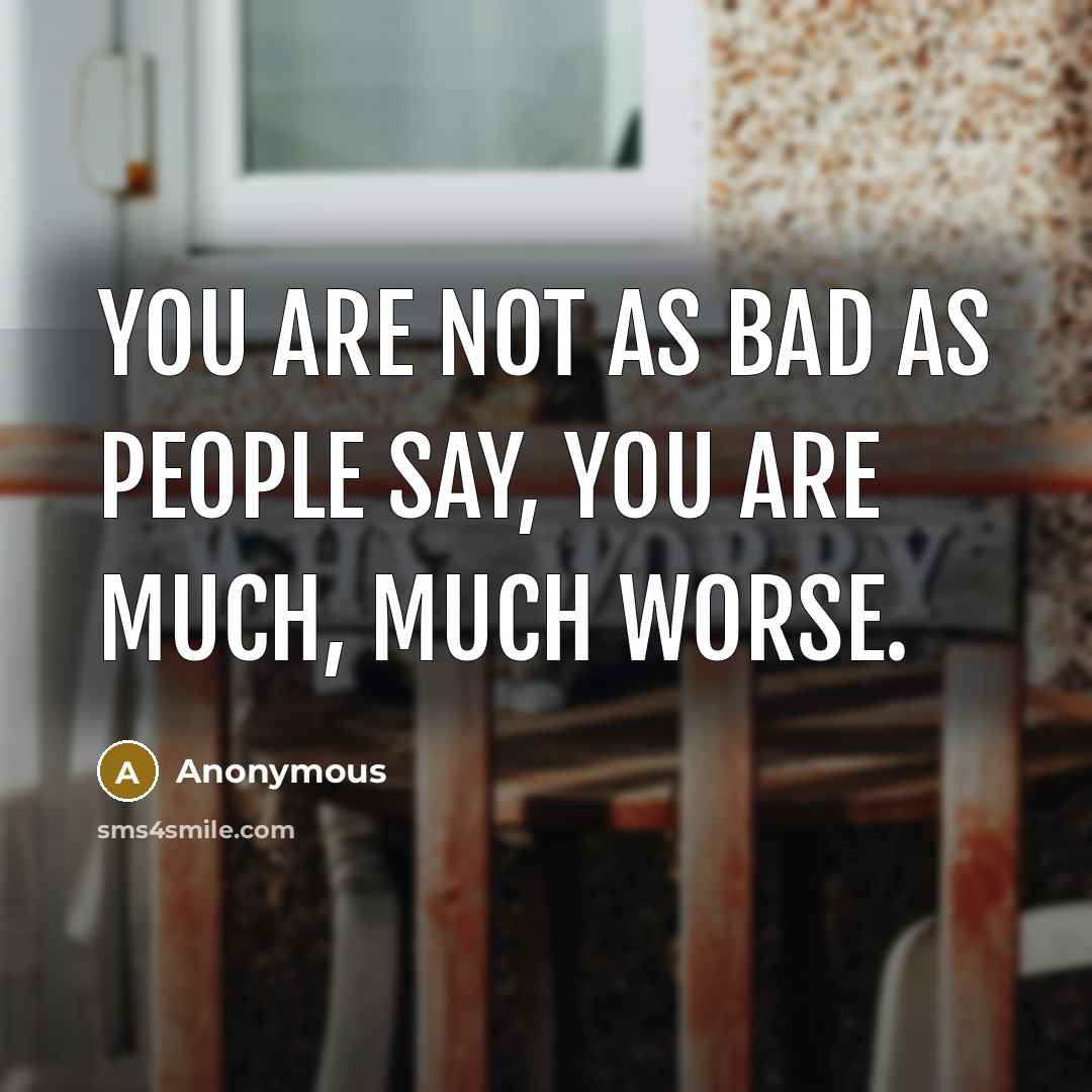“You are not as bad as people say, you are much, much worse.” quote by Anonymous