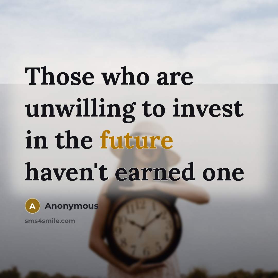 “Those who are unwilling to invest in the future haven't earned one” quote by Anonymous