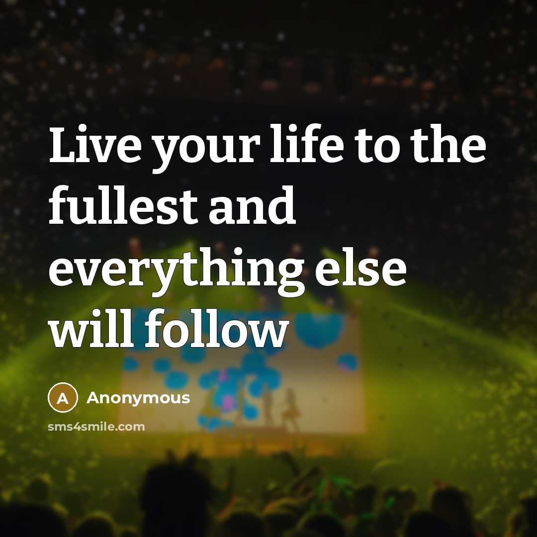 “Live your life to the fullest and everything else will…” quote by Anonymous