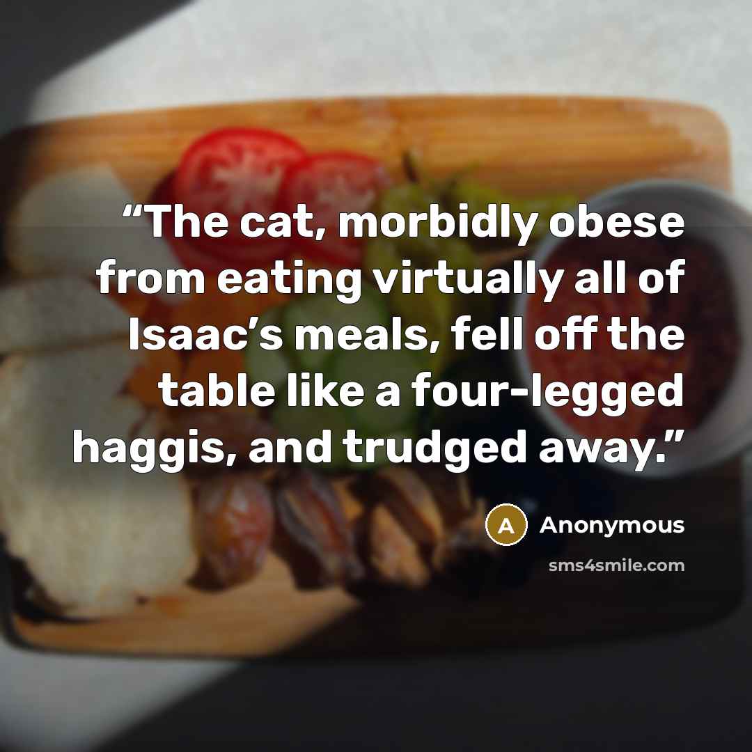 “The cat, morbidly obese from eating virtually all of Isaac’s meals, fell off the table like a four-legged haggis, and trudged away.” quote by Anonymous