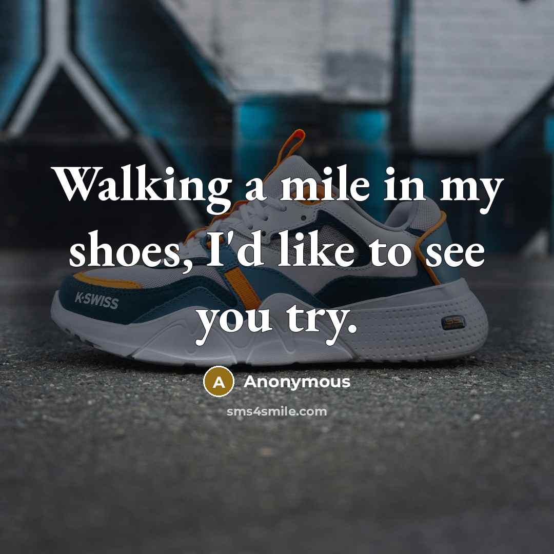 “Walking a mile in my shoes, I'd like to see you try.” quote by Anonymous