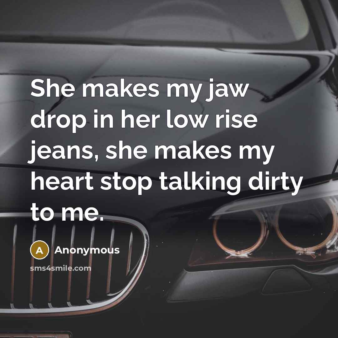 “She makes my jaw drop in her low rise jeans,…” quote by Anonymous