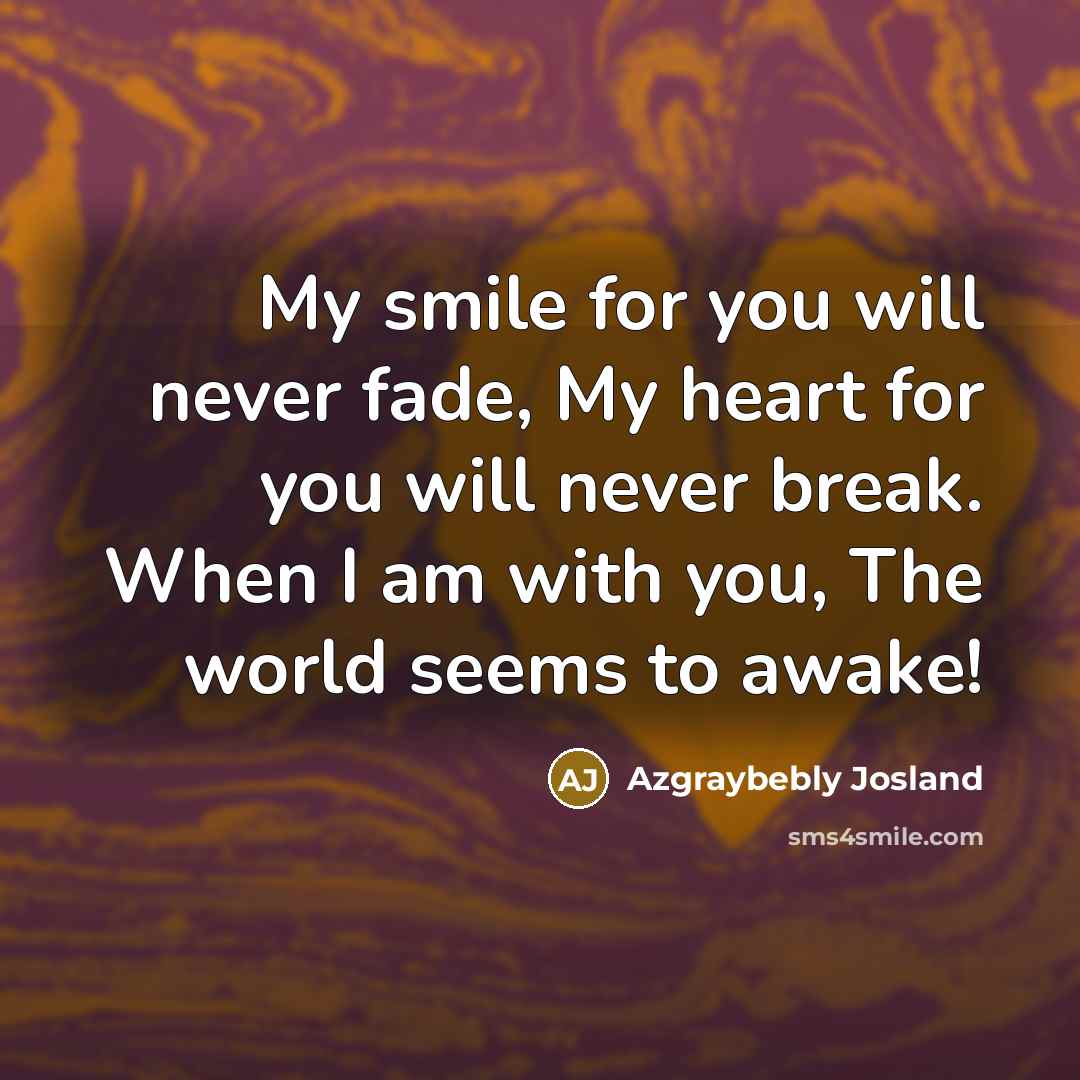 “My smile for you will never fade, My heart for you will never break. When I am with you, The world seems to awake!” quote by Azgraybebly Josland