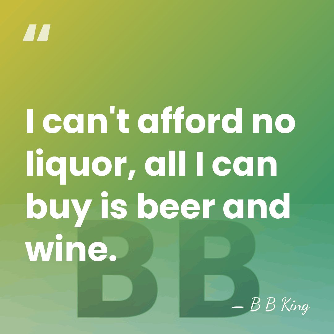 I can't afford no liquor, all I can buy is beer and&hellip; - B B King