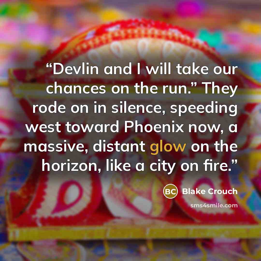 “Devlin and I will take our chances on the run.” They rode on in silence, speeding west toward Phoenix now, a massive, distant glow on the horizon, like a city on fire.” quote by Blake Crouch
