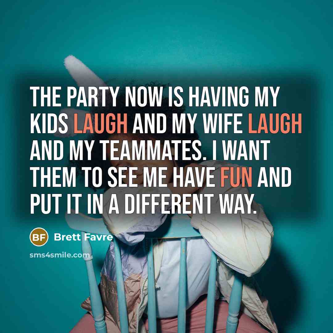 “The party now is having my kids laugh and my wife laugh and my teammates. I want them to see me have fun and put it in a different way.” quote by Brett Favre