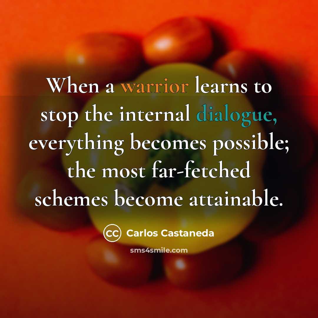 “When a warrior learns to stop the internal dialogue, everything becomes possible; the most far-fetched schemes become attainable.” quote by Carlos Castaneda