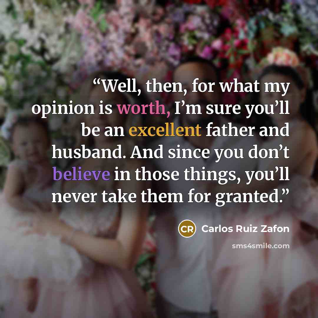 “Well, then, for what my opinion is worth, I’m sure you’ll be an excellent father and husband. And since you don’t believe in those things, you’ll never take them for granted.” quote by Carlos Ruiz Zafón